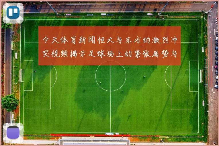 今天体育新闻恒大与东方的激烈冲突视频揭示足球场上的紧张局势与球员情绪