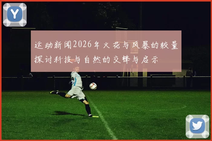 运动新闻2026年火花与风暴的较量探讨科技与自然的交锋与启示