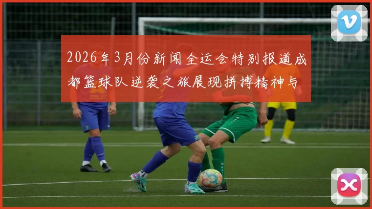 2026年3月份新闻全运会特别报道成都篮球队逆袭之旅展现拼搏精神与团队力量